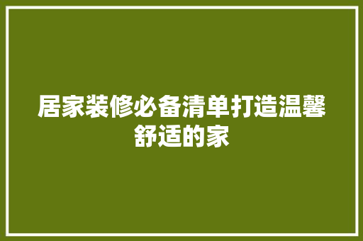居家装修必备清单打造温馨舒适的家