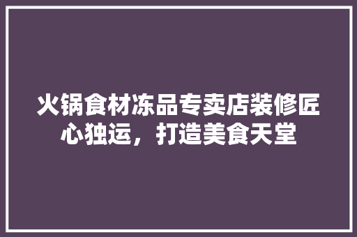 火锅食材冻品专卖店装修匠心独运，打造美食天堂