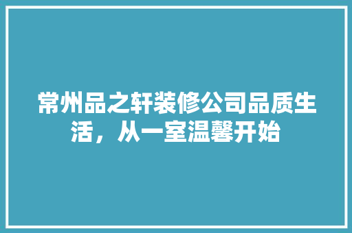 常州品之轩装修公司品质生活，从一室温馨开始