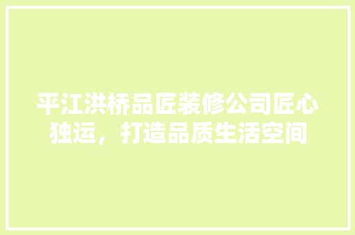 平江洪桥品匠装修公司匠心独运，打造品质生活空间