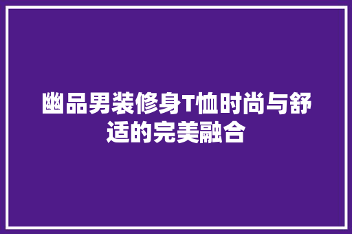 幽品男装修身T恤时尚与舒适的完美融合