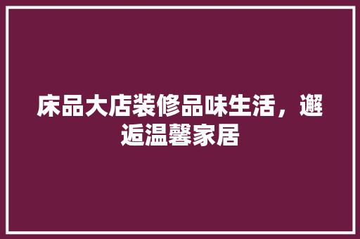 床品大店装修品味生活，邂逅温馨家居