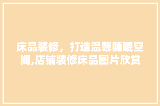 床品装修，打造温馨睡眠空间,店铺装修床品图片欣赏大全