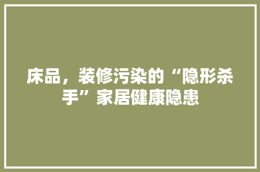 床品，装修污染的“隐形杀手”家居健康隐患
