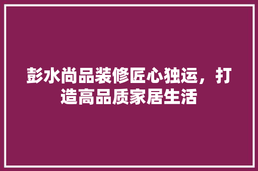 彭水尚品装修匠心独运，打造高品质家居生活