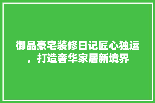 御品豪宅装修日记匠心独运，打造奢华家居新境界