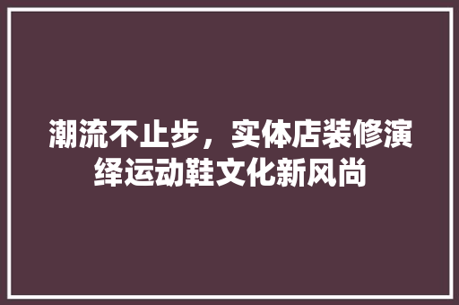 潮流不止步，实体店装修演绎运动鞋文化新风尚