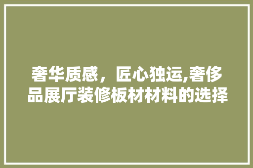 奢华质感，匠心独运,奢侈品展厅装修板材材料的选择与应用