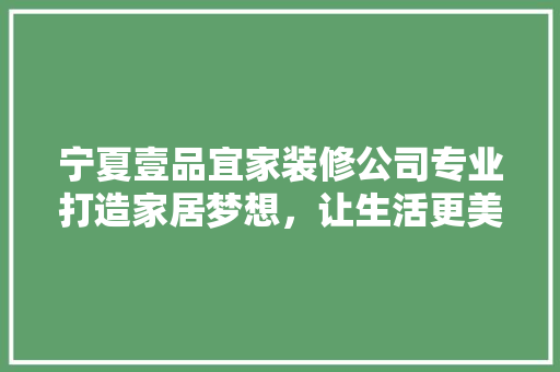 宁夏壹品宜家装修公司专业打造家居梦想，让生活更美好