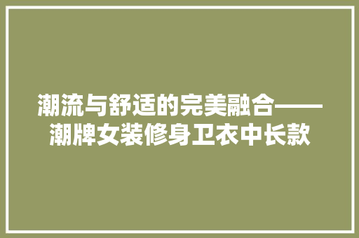 潮流与舒适的完美融合——潮牌女装修身卫衣中长款