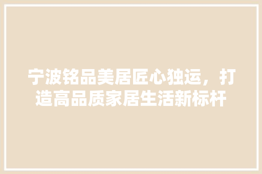 宁波铭品美居匠心独运，打造高品质家居生活新标杆