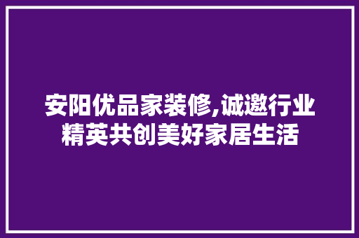 安阳优品家装修,诚邀行业精英共创美好家居生活