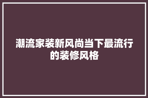 潮流家装新风尚当下最流行的装修风格