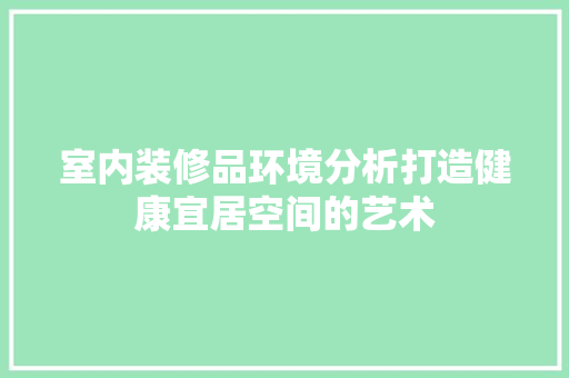 室内装修品环境分析打造健康宜居空间的艺术