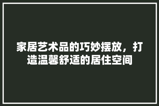 家居艺术品的巧妙摆放，打造温馨舒适的居住空间