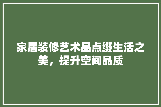 家居装修艺术品点缀生活之美，提升空间品质