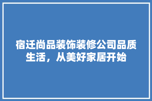 宿迁尚品装饰装修公司品质生活，从美好家居开始