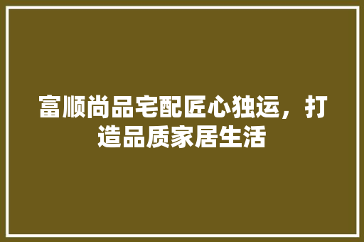 富顺尚品宅配匠心独运，打造品质家居生活