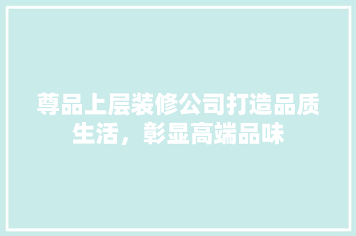 尊品上层装修公司打造品质生活，彰显高端品味