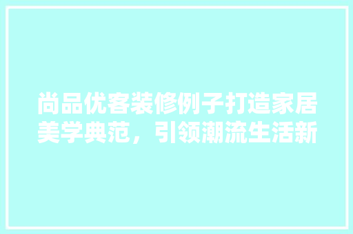 尚品优客装修例子打造家居美学典范，引领潮流生活新风尚