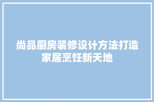 尚品厨房装修设计方法打造家居烹饪新天地