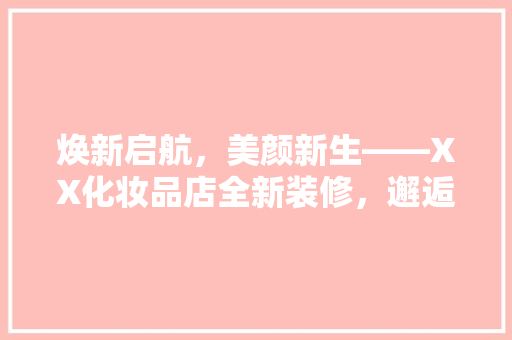 焕新启航，美颜新生——XX化妆品店全新装修，邂逅你的美丽蜕变！