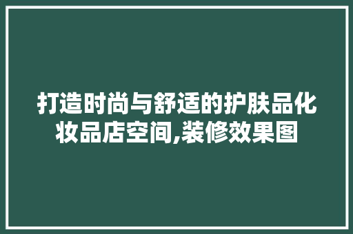 打造时尚与舒适的护肤品化妆品店空间,装修效果图
