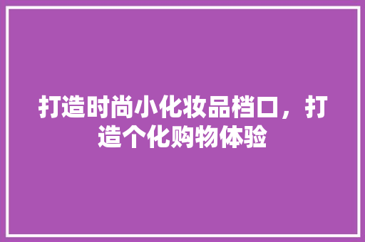 打造时尚小化妆品档口，打造个化购物体验