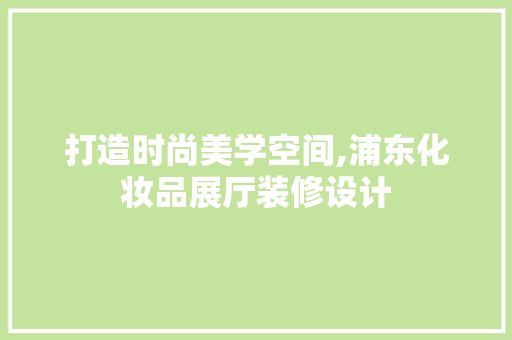 打造时尚美学空间,浦东化妆品展厅装修设计