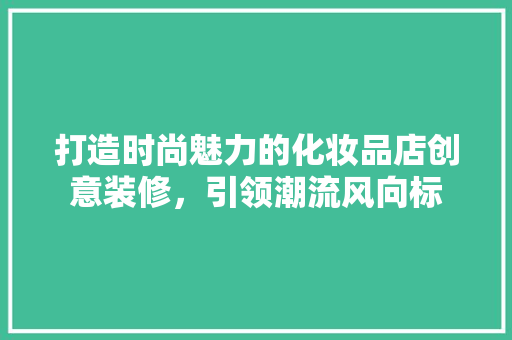 打造时尚魅力的化妆品店创意装修，引领潮流风向标