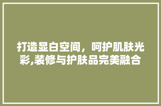 打造显白空间，呵护肌肤光彩,装修与护肤品完美融合的艺术