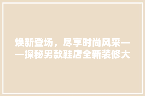 焕新登场，尽享时尚风采——探秘男款鞋店全新装修大作