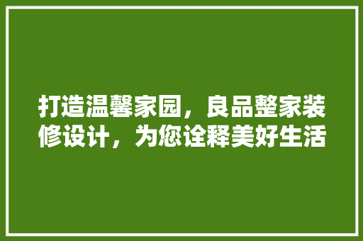 打造温馨家园，良品整家装修设计，为您诠释美好生活方式