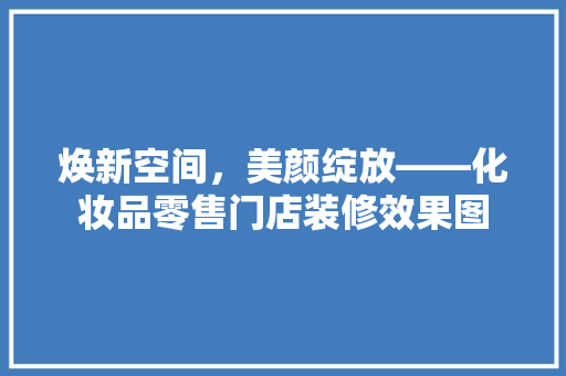 焕新空间，美颜绽放——化妆品零售门店装修效果图