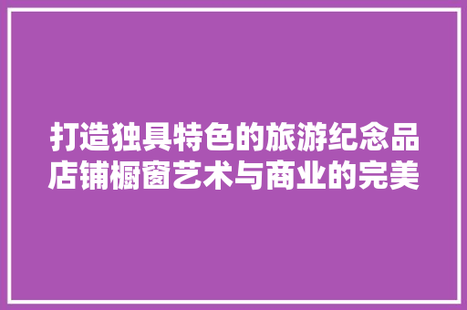 打造独具特色的旅游纪念品店铺橱窗艺术与商业的完美融合