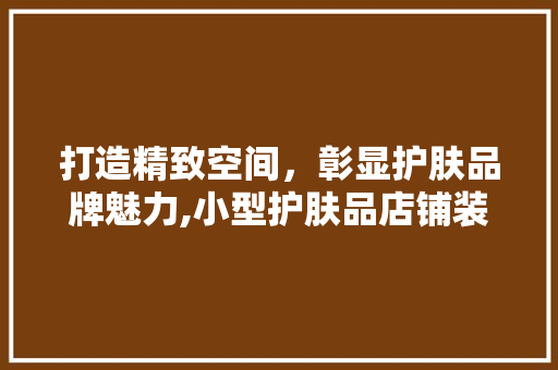 打造精致空间，彰显护肤品牌魅力,小型护肤品店铺装修