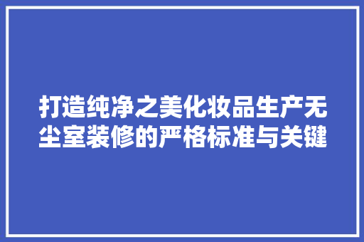打造纯净之美化妆品生产无尘室装修的严格标准与关键要素