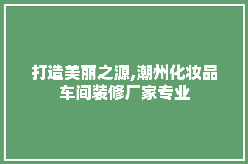 打造美丽之源,潮州化妆品车间装修厂家专业