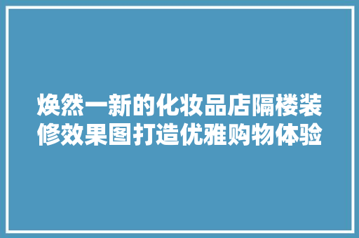 焕然一新的化妆品店隔楼装修效果图打造优雅购物体验的完美空间