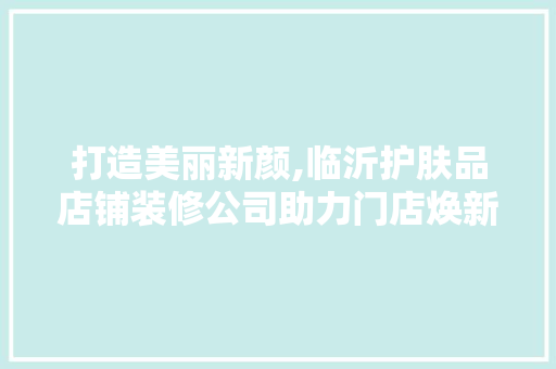 打造美丽新颜,临沂护肤品店铺装修公司助力门店焕新升级