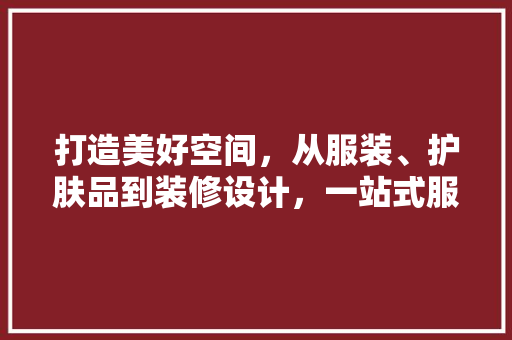 打造美好空间，从服装、护肤品到装修设计，一站式服务引领家居时尚潮流