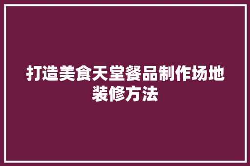打造美食天堂餐品制作场地装修方法