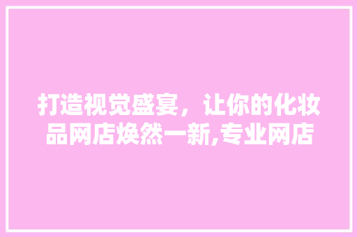 打造视觉盛宴，让你的化妆品网店焕然一新,专业网店装修攻略