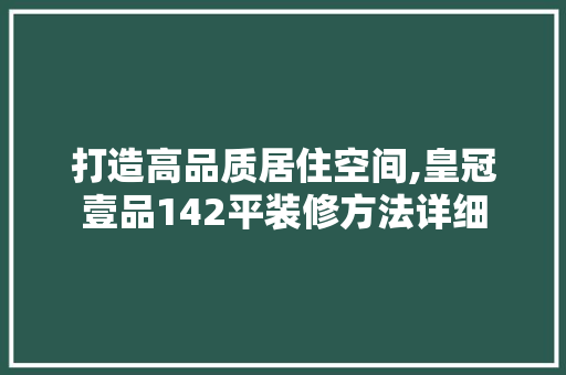 打造高品质居住空间,皇冠壹品142平装修方法详细