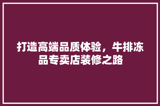 打造高端品质体验，牛排冻品专卖店装修之路