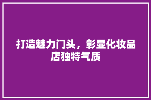 打造魅力门头，彰显化妆品店独特气质