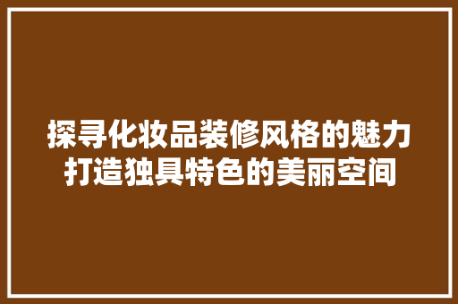 探寻化妆品装修风格的魅力打造独具特色的美丽空间