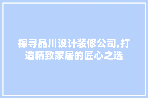 探寻品川设计装修公司,打造精致家居的匠心之选