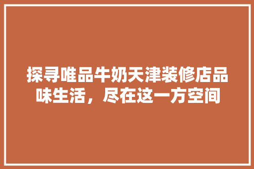 探寻唯品牛奶天津装修店品味生活，尽在这一方空间