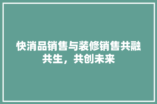 快消品销售与装修销售共融共生，共创未来